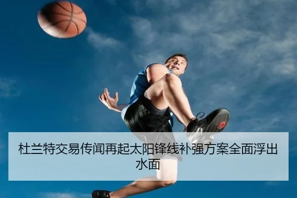 杜兰特交易传闻再起太阳锋线补强方案全面浮出水面